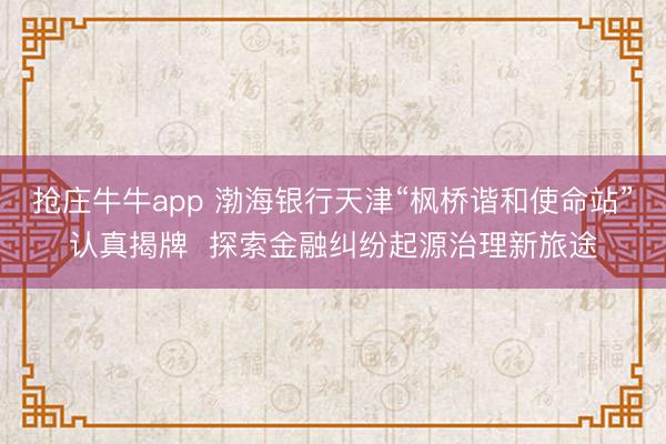 抢庄牛牛app 渤海银行天津“枫桥谐和使命站”认真揭牌  探索金融纠纷起源治理新旅途