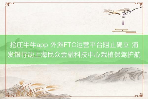 抢庄牛牛app 外滩FTC运营平台阻止确立 浦发银行动上海民众金融科技中心栽植保驾护航