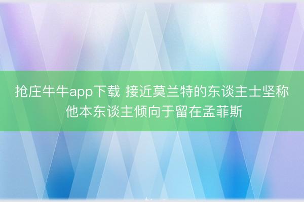 抢庄牛牛app下载 接近莫兰特的东谈主士坚称 他本东谈主倾向于留在孟菲斯