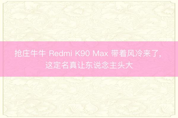 抢庄牛牛 Redmi K90 Max 带着风冷来了, 这定名真让东说念主头大
