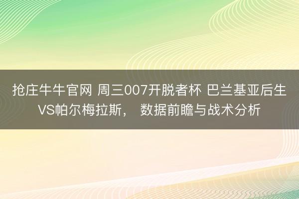 抢庄牛牛官网 周三007开脱者杯 巴兰基亚后生VS帕尔梅拉斯， 数据前瞻与战术分析