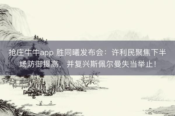 抢庄牛牛app 胜同曦发布会：许利民聚焦下半场防御提高，并复兴斯佩尔曼失当举止！
