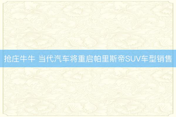 抢庄牛牛 当代汽车将重启帕里斯帝SUV车型销售