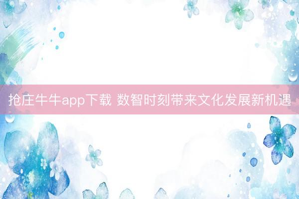 抢庄牛牛app下载 数智时刻带来文化发展新机遇