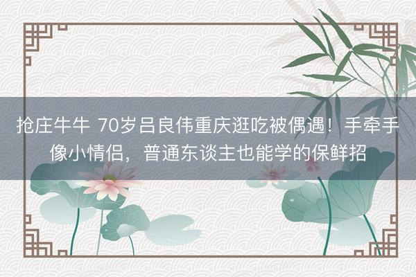 抢庄牛牛 70岁吕良伟重庆逛吃被偶遇！手牵手像小情侣，普通东谈主也能学的保鲜招