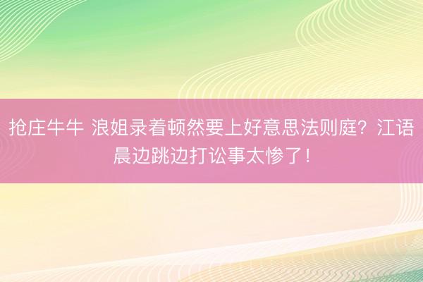 抢庄牛牛 浪姐录着顿然要上好意思法则庭?江语晨边跳边打讼事太惨了!