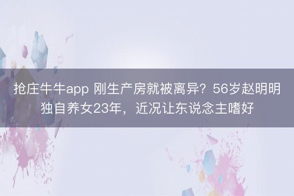 抢庄牛牛app 刚生产房就被离异？56岁赵明明独自养女23年，近况让东说念主嗜好