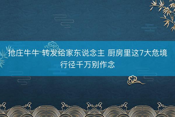 抢庄牛牛 转发给家东说念主 厨房里这7大危境行径千万别作念