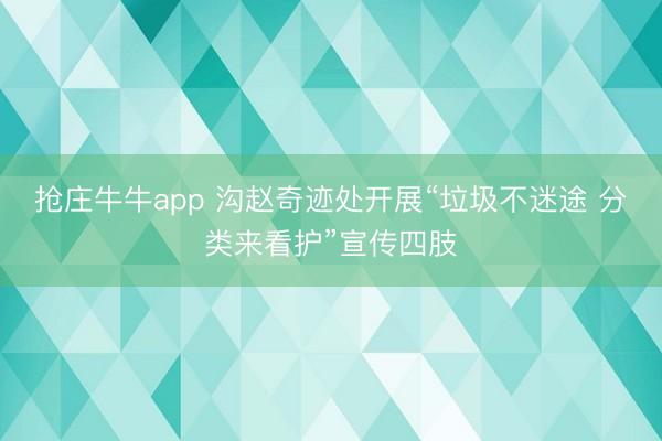 抢庄牛牛app 沟赵奇迹处开展“垃圾不迷途 分类来看护”宣传四肢