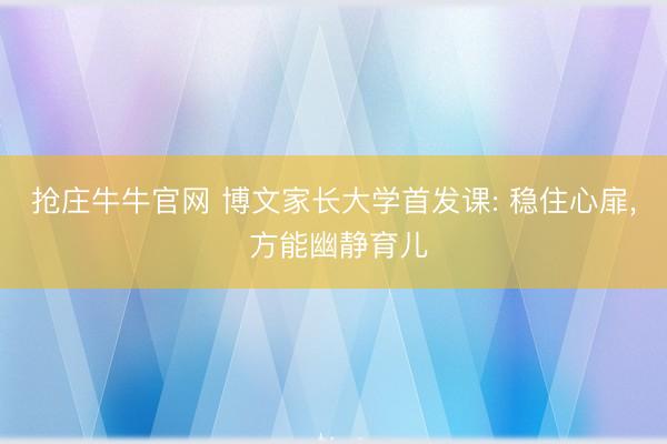 抢庄牛牛官网 博文家长大学首发课: 稳住心扉， 方能幽静育儿