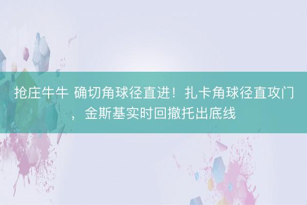 抢庄牛牛 确切角球径直进！扎卡角球径直攻门，金斯基实时回撤托出底线