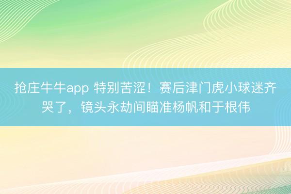 抢庄牛牛app 特别苦涩！赛后津门虎小球迷齐哭了，<a href=