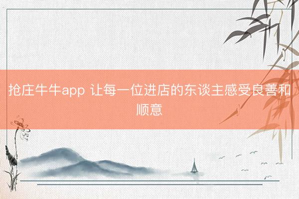 抢庄牛牛app 让每一位进店的东谈主感受良善和顺意
