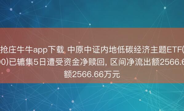 抢庄牛牛app下载 中原中证内地低碳经济主题ETF(159790)已辘集5日遭受资金净赎回, 区间净流出额2566.66万元