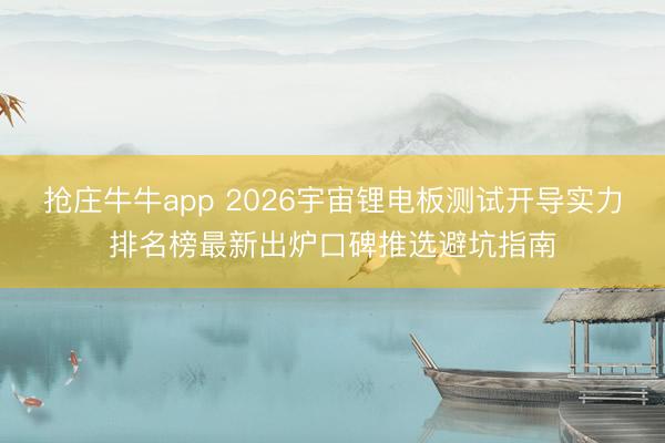 抢庄牛牛app 2026宇宙锂电板测试开导实力排名榜最新出炉口碑推选避坑指南