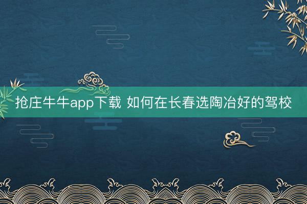 抢庄牛牛app下载 如何在长春选陶冶好的驾校