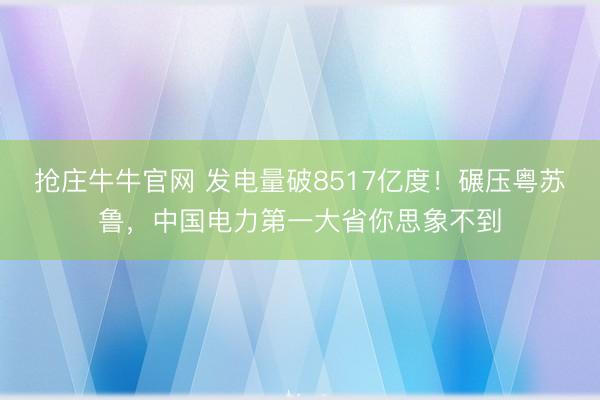 抢庄牛牛官网 发电量破8517亿度！碾压粤苏鲁，中国电力第一大省你思象不到