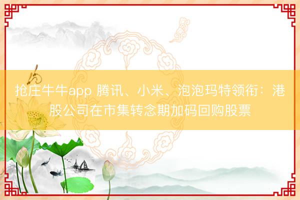 抢庄牛牛app 腾讯、小米、泡泡玛特领衔:港股公司在市集转念期加码回购股票