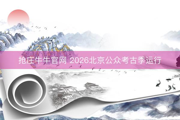 抢庄牛牛官网 2026北京公众考古季运行