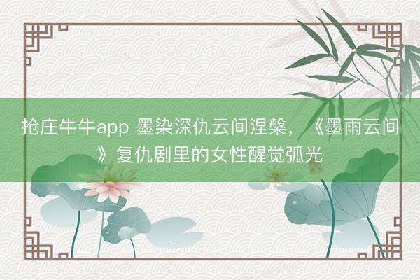 抢庄牛牛app 墨染深仇云间涅槃,《墨雨云间》复仇剧里的女性醒觉弧光