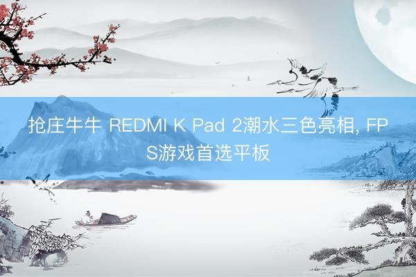 抢庄牛牛 REDMI K Pad 2潮水三色亮相, FPS游戏首选平板