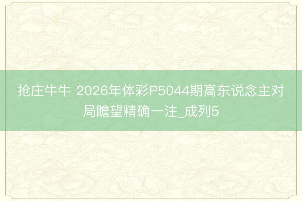 抢庄牛牛 2026年体彩P5044期高东说念主对局瞻望精确一注_成列5