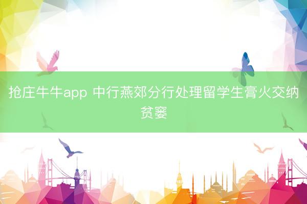 抢庄牛牛app 中行燕郊分行处理留学生膏火交纳贫窭