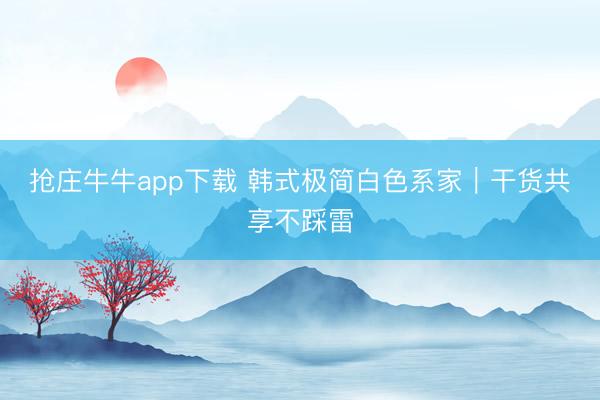 抢庄牛牛app下载 韩式极简白色系家｜干货共享不踩雷