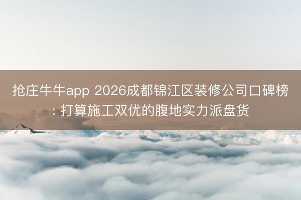 抢庄牛牛app 2026成都锦江区装修公司口碑榜: 打算施工双优的腹地实力派盘货