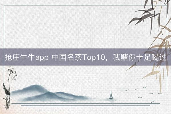 抢庄牛牛app 中国名茶Top10，我赌你十足喝过