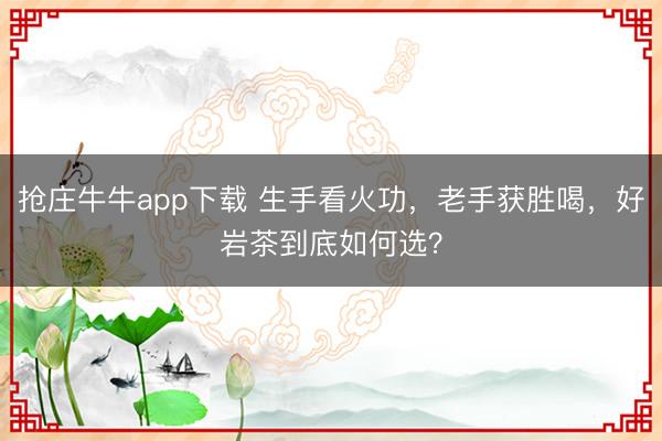 抢庄牛牛app下载 生手看火功，老手获胜喝，好岩茶到底如何选？