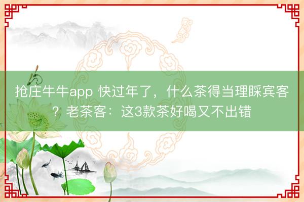 抢庄牛牛app 快过年了，什么茶得当理睬宾客？老茶客：这3款茶好喝又不出错