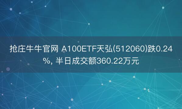 抢庄牛牛官网 A100ETF天弘(512060)跌0.24%， 半日成交额360.22万元