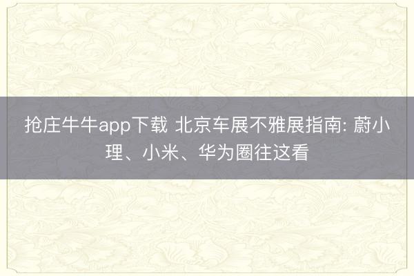 抢庄牛牛app下载 北京车展不雅展指南: 蔚小理、小米、华为圈往这看