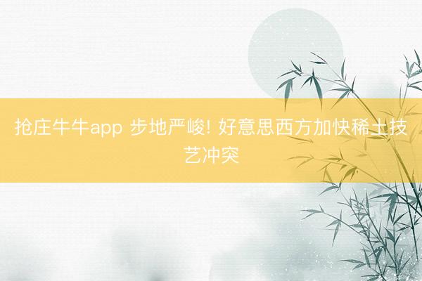 抢庄牛牛app 步地严峻! 好意思西方加快稀土技艺冲突