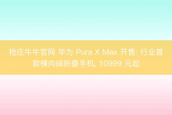 抢庄牛牛官网 华为 Pura X Max 开售: 行业首款横向阔折叠手机， 10999 元起