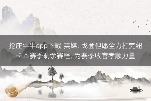 抢庄牛牛app下载 英媒: 戈登但愿全力打完纽卡本赛季剩余赛程， 为赛季收官孝顺力量