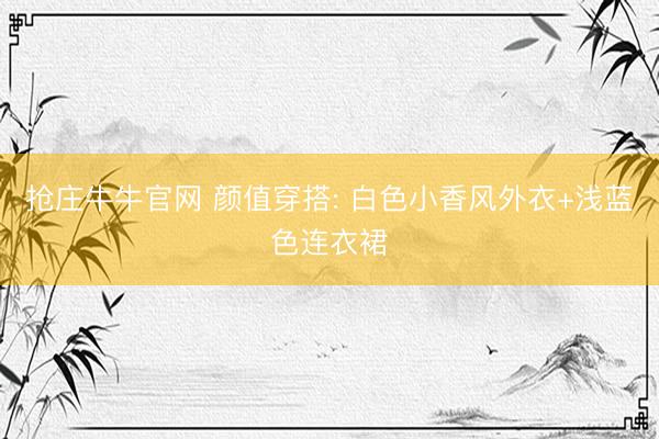 抢庄牛牛官网 颜值穿搭: 白色小香风外衣+浅蓝色连衣裙