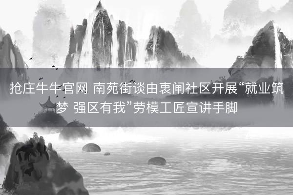 抢庄牛牛官网 南苑街谈由衷闸社区开展“就业筑梦 强区有我”劳模工匠宣讲手脚