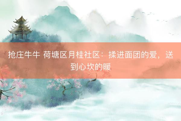 抢庄牛牛 荷塘区月桂社区：揉进面团的爱，送到心坎的暖
