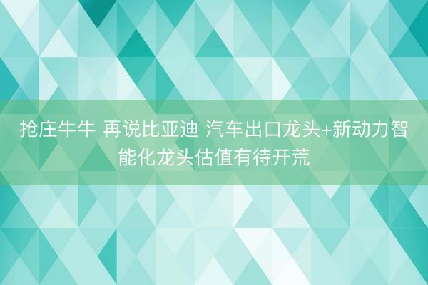 抢庄牛牛 再说比亚迪 汽车出口龙头+新动力智能化龙头估值有待开荒