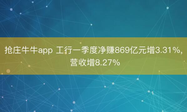 抢庄牛牛app 工行一季度净赚869亿元增3.31%， 营收增8.27%