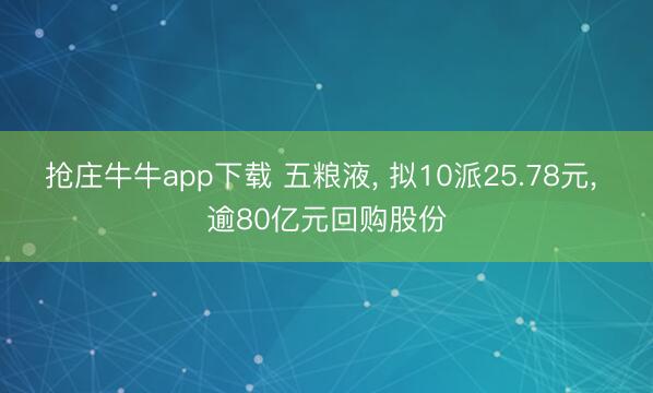 抢庄牛牛app下载 五粮液， 拟10派25.78元， 逾80亿元回购股份