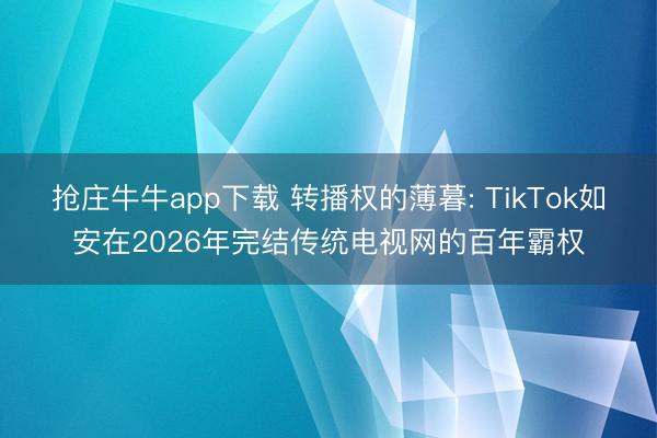 抢庄牛牛app下载 转播权的薄暮: TikTok如安在2026年完结传统电视网的百年霸权