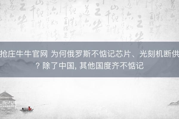 抢庄牛牛官网 为何俄罗斯不惦记芯片、光刻机断供? 除了中国, 其他国度齐不惦记