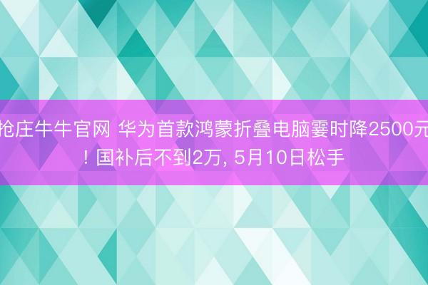 抢庄牛牛官网 华为首款鸿蒙折叠电脑霎时降2500元! 国补后不到2万， 5月10日松手