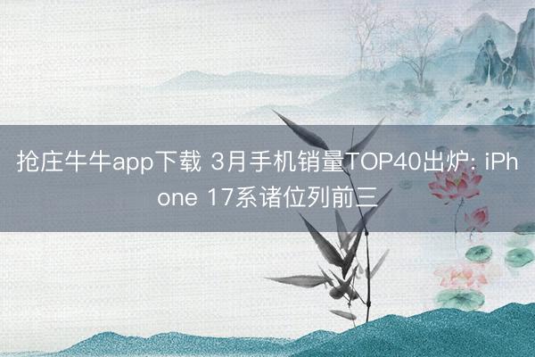 抢庄牛牛app下载 3月手机销量TOP40出炉: iPhone 17系诸位列前三