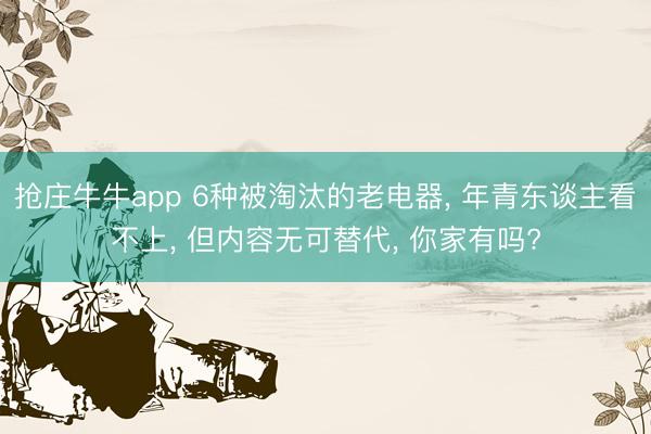 抢庄牛牛app 6种被淘汰的老电器, 年青东谈主看不上, 但内容无可替代, 你家有吗?