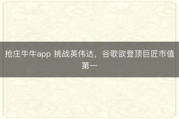抢庄牛牛app 挑战英伟达，谷歌欲登顶巨匠市值第一