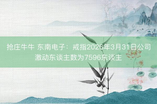 抢庄牛牛 东南电子：戒指2026年3月31日公司激动东谈主数为7596东谈主